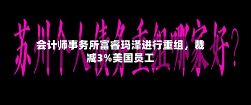 会计师事务所富睿玛泽进行重组，裁减3%美国员工-第3张图片