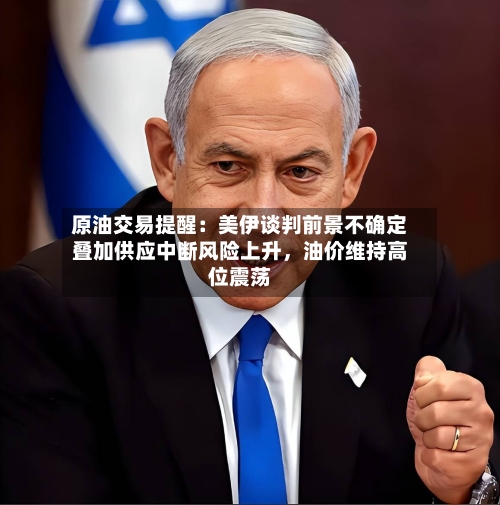 原油交易提醒：美伊谈判前景不确定叠加供应中断风险上升，油价维持高位震荡-第1张图片