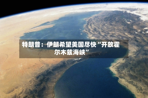 特朗普：伊朗希望美国尽快“开放霍尔木兹海峡”-第1张图片