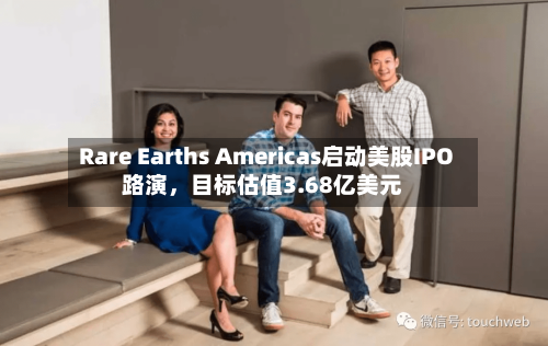 Rare Earths Americas启动美股IPO路演，目标估值3.68亿美元-第3张图片