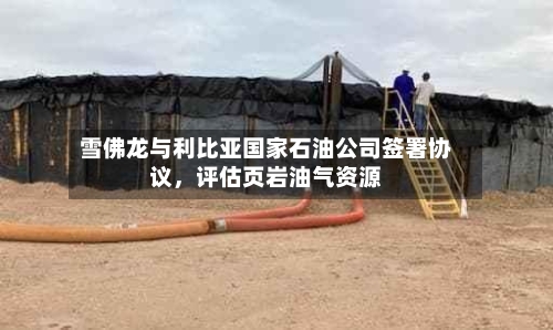 雪佛龙与利比亚国家石油公司签署协议，评估页岩油气资源-第3张图片