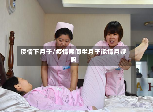 疫情下月子/疫情期间坐月子能请月嫂吗-第1张图片