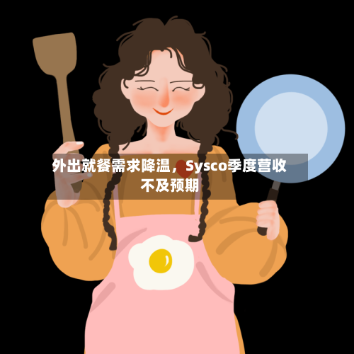 外出就餐需求降温，Sysco季度营收不及预期-第1张图片