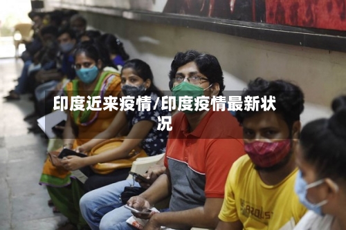印度近来疫情/印度疫情最新状况-第1张图片