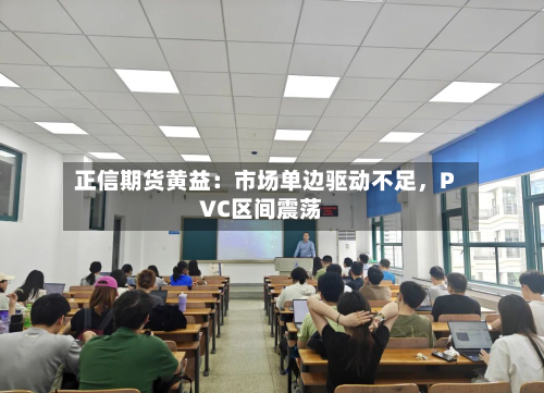 正信期货黄益：市场单边驱动不足，PVC区间震荡-第1张图片