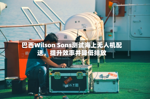 巴西Wilson Sons测试海上无人机配送，提升效率并降低排放-第1张图片