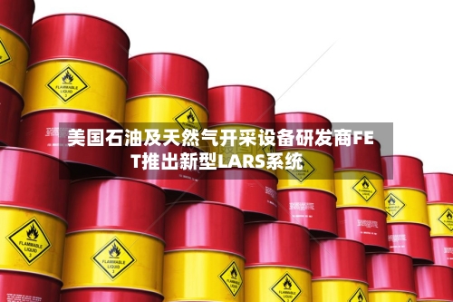 美国石油及天然气开采设备研发商FET推出新型LARS系统-第1张图片