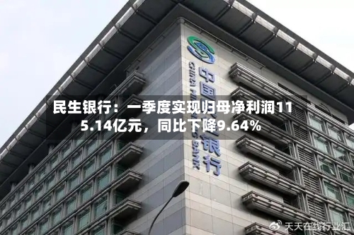 民生银行：一季度实现归母净利润115.14亿元	，同比下降9.64%-第1张图片