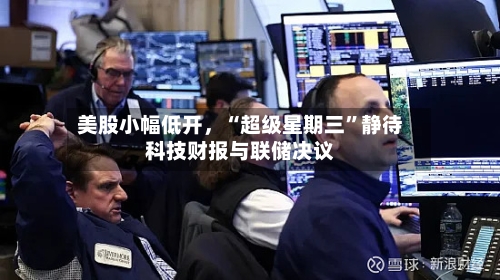 美股小幅低开，“超级星期三”静待科技财报与联储决议-第2张图片