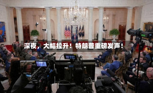 深夜，大幅拉升！特朗普重磅发声！-第3张图片