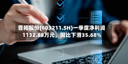 晋拓股份(603211.SH)一季度净利润1132.88万元	，同比下滑35.68%-第1张图片