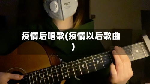 疫情后唱歌(疫情以后歌曲)-第1张图片