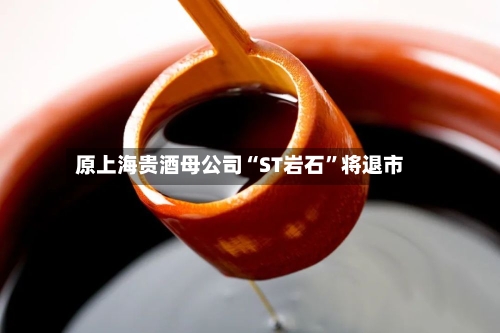 原上海贵酒母公司“ST岩石”将退市-第1张图片