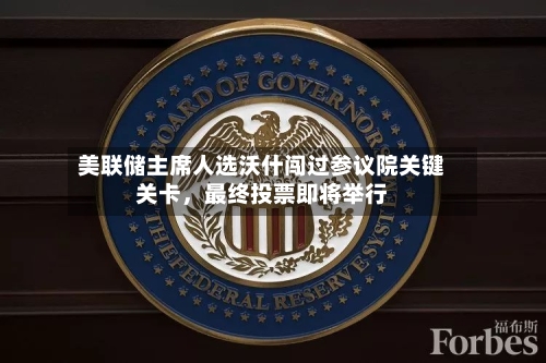 美联储主席人选沃什闯过参议院关键关卡	，最终投票即将举行-第3张图片