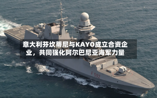 意大利芬坎蒂尼与KAYO成立合资企业，共同强化阿尔巴尼亚海军力量-第2张图片