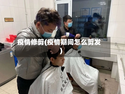 疫情修剪(疫情期间怎么剪发)-第1张图片