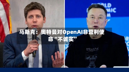 马斯克：奥特曼对OpenAI非营利使命“不诚实”-第1张图片