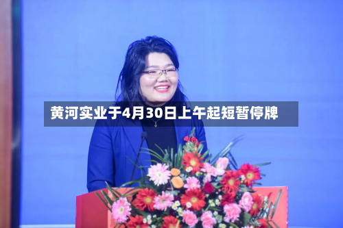 黄河实业于4月30日上午起短暂停牌-第1张图片