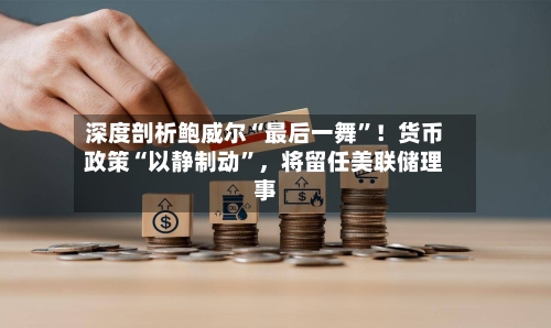 深度剖析鲍威尔“最后一舞”！货币政策“以静制动”，将留任美联储理事-第3张图片