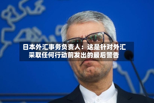 日本外汇事务负责人：这是针对外汇采取任何行动前发出的最后警告-第1张图片