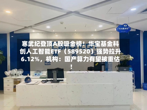 寒武纪登顶A股吸金榜！华宝基金科创人工智能ETF（589520）强势拉升6.12%	，机构：国产算力有望被重估！-第2张图片