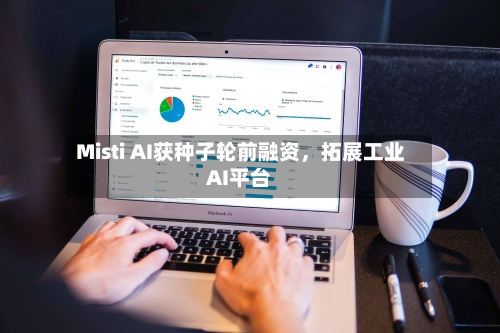 Misti AI获种子轮前融资	，拓展工业AI平台-第2张图片