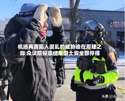 机场再度陷入混乱的威胁迫在眉睫之际 众议院投票结束国土安全部停摆-第1张图片