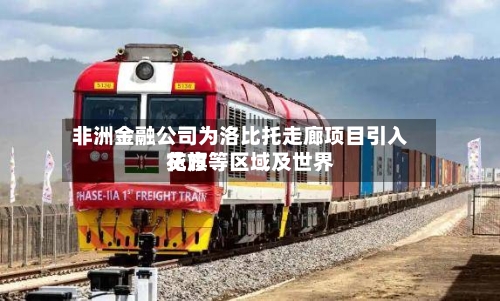 非洲金融公司为洛比托走廊项目引入花旗等区域及世界贷方-第2张图片