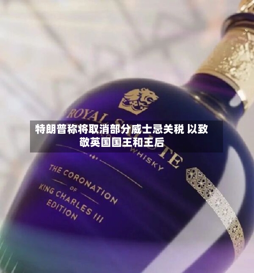 特朗普称将取消部分威士忌关税 以致敬英国国王和王后-第2张图片