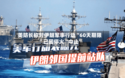 美防长称对伊朗军事行动“60天期限”已因停火“中止	”-第2张图片