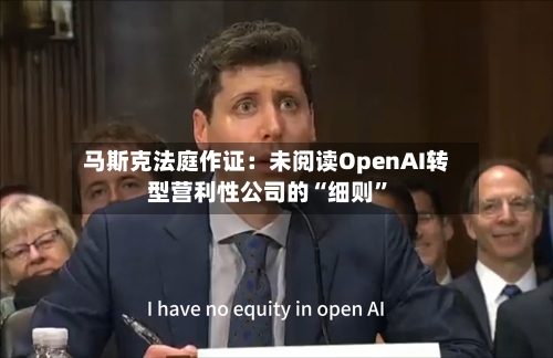 马斯克法庭作证：未阅读OpenAI转型营利性公司的“细则”-第1张图片