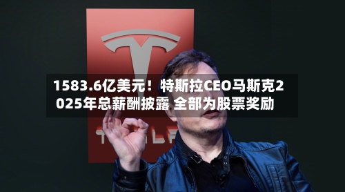 1583.6亿美元！特斯拉CEO马斯克2025年总薪酬披露 全部为股票奖励-第2张图片