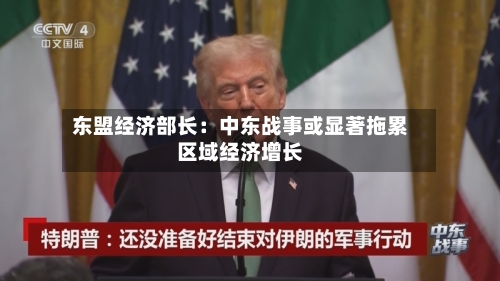 东盟经济部长：中东战事或显著拖累区域经济增长-第3张图片