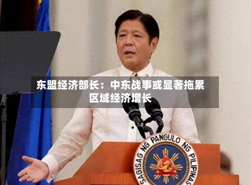 东盟经济部长：中东战事或显著拖累区域经济增长-第2张图片