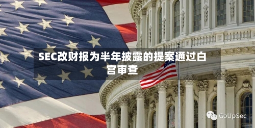 SEC改财报为半年披露的提案通过白宫审查-第3张图片