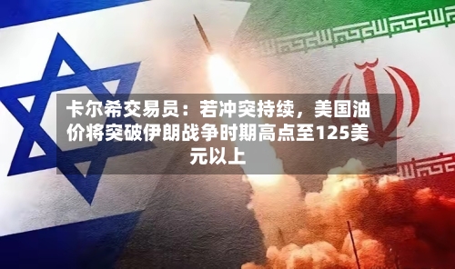 卡尔希交易员：若冲突持续	，美国油价将突破伊朗战争时期高点至125美元以上-第1张图片