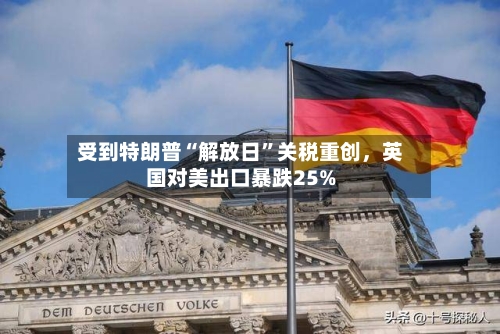 受到特朗普“解放日”关税重创，英国对美出口暴跌25%-第3张图片