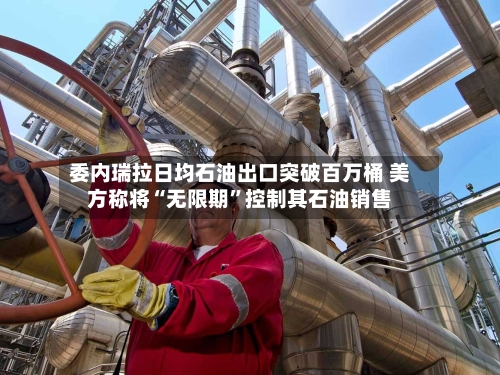 委内瑞拉日均石油出口突破百万桶 美方称将“无限期”控制其石油销售-第2张图片