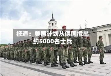 报道：美国计划从德国撤出约5000名士兵-第2张图片