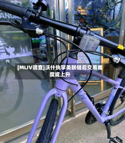 [MLIV调查]沃什执掌美联储后交易难度或上升-第1张图片
