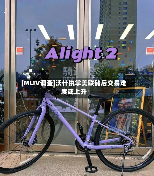 [MLIV调查]沃什执掌美联储后交易难度或上升-第3张图片