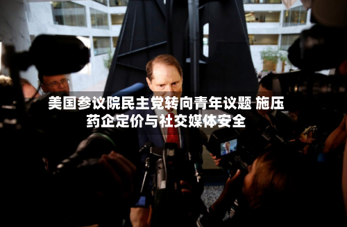 美国参议院民主党转向青年议题 施压药企定价与社交媒体安全-第1张图片