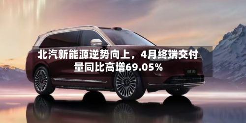 北汽新能源逆势向上，4月终端交付量同比高增69.05%-第1张图片
