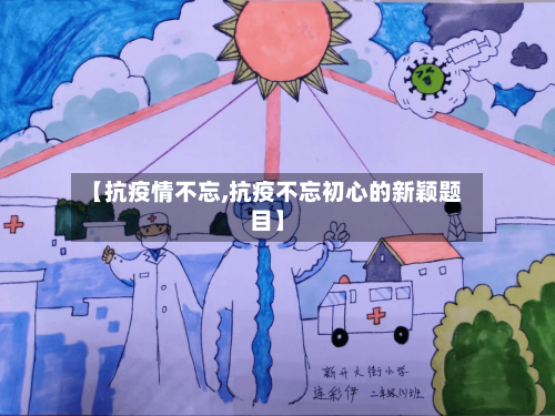 【抗疫情不忘,抗疫不忘初心的新颖题目】-第1张图片