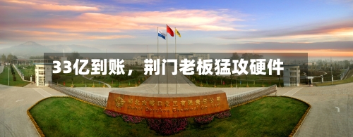 33亿到账	，荆门老板猛攻硬件-第1张图片