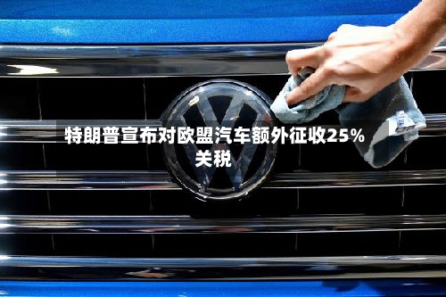 特朗普宣布对欧盟汽车额外征收25%关税-第2张图片