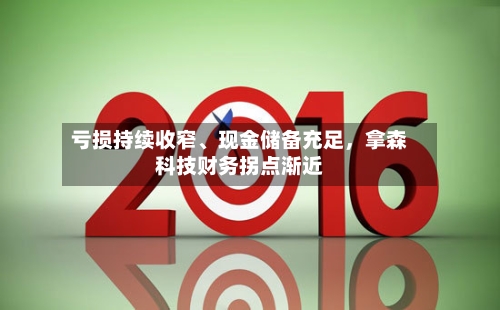 亏损持续收窄、现金储备充足，拿森科技财务拐点渐近-第1张图片