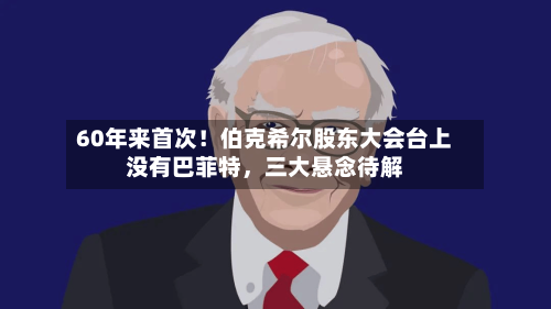 60年来首次！伯克希尔股东大会台上没有巴菲特，三大悬念待解-第1张图片