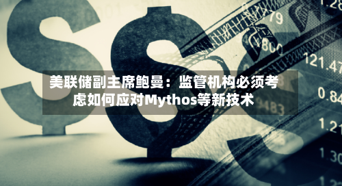美联储副主席鲍曼:监管机构必须考虑如何应对Mythos等新技术-第2张图片