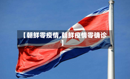 【朝鲜零疫情,朝鲜疫情零确诊】-第1张图片